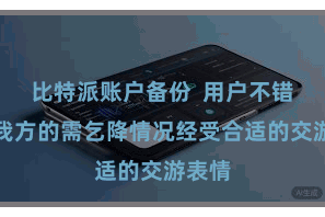 比特派账户备份  用户不错左证我方的需乞降情况经受合适的交游表情